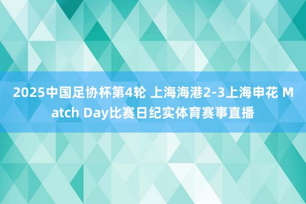 2025中国足协杯第4轮 上海海港2-3上海申花 Match Day比赛日纪实体育赛事直播