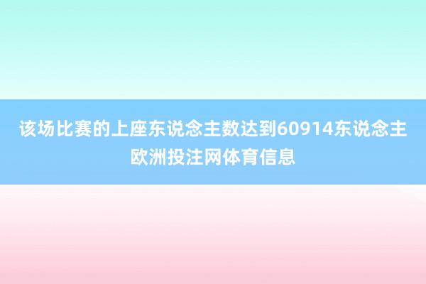 该场比赛的上座东说念主数达到60914东说念主欧洲投注网体育信息