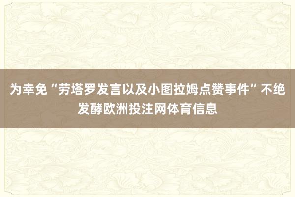 为幸免“劳塔罗发言以及小图拉姆点赞事件”不绝发酵欧洲投注网体育信息