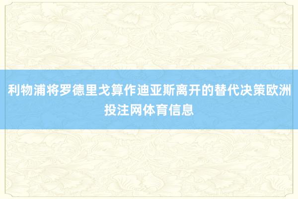 利物浦将罗德里戈算作迪亚斯离开的替代决策欧洲投注网体育信息