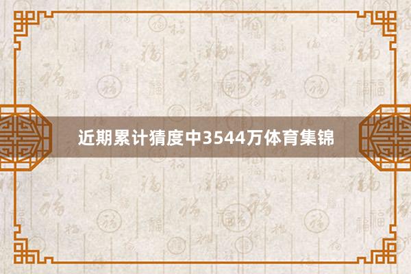 近期累计猜度中3544万体育集锦