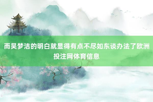 而吴梦洁的明白就显得有点不尽如东谈办法了欧洲投注网体育信息