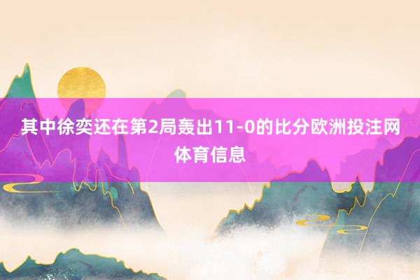其中徐奕还在第2局轰出11-0的比分欧洲投注网体育信息