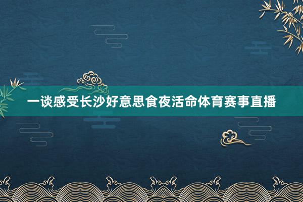 一谈感受长沙好意思食夜活命体育赛事直播