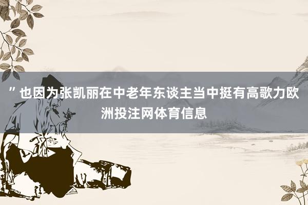 ”也因为张凯丽在中老年东谈主当中挺有高歌力欧洲投注网体育信息