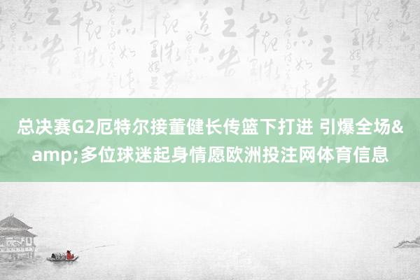 总决赛G2厄特尔接董健长传篮下打进 引爆全场&多位球迷起身情愿欧洲投注网体育信息