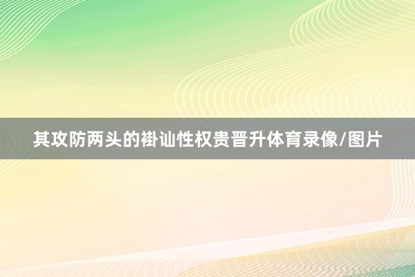 其攻防两头的褂讪性权贵晋升体育录像/图片