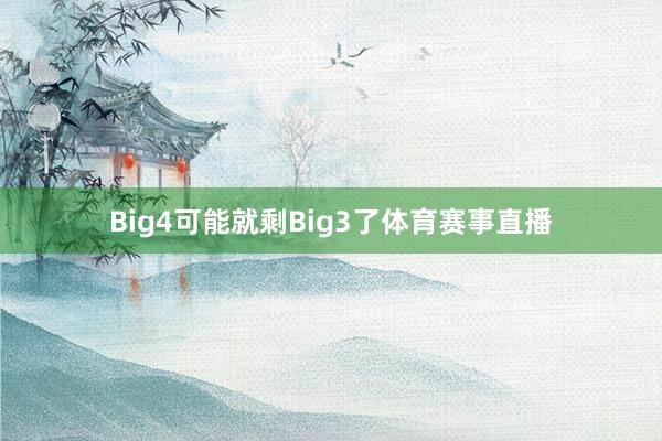 Big4可能就剩Big3了体育赛事直播