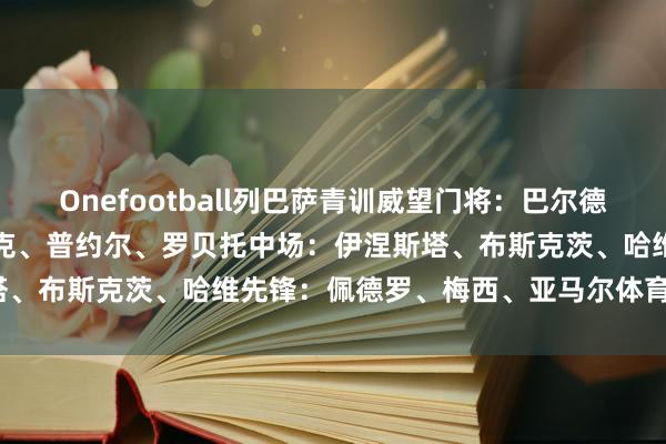 Onefootball列巴萨青训威望　　门将：巴尔德斯　　后卫：格里马尔多、皮克、普约尔、罗贝托　　中场：伊涅斯塔、布斯克茨、哈维　　先锋：佩德罗、梅西、亚马尔体育录像/图片