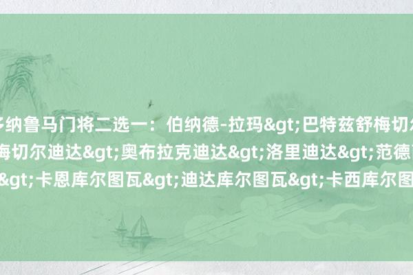 多纳鲁马门将二选一:伯纳德-拉玛>巴特兹舒梅切尔>拉玛迪达>舒梅切尔迪达>奥布拉克迪达>洛里迪达>范德萨迪达>切赫迪达>卡恩库尔图瓦>迪达库尔图瓦>卡西库尔图瓦>诺伊尔迪诺-佐夫>库尔图瓦布冯>迪诺-佐夫布冯>多纳鲁马 体育录像/图片