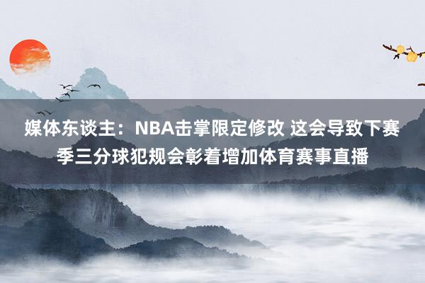 媒体东谈主:NBA击掌限定修改 这会导致下赛季三分球犯规会彰着增加体育赛事直播