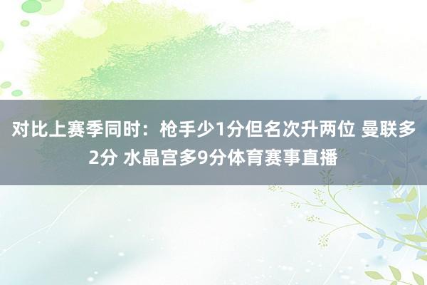 对比上赛季同时：枪手少1分但名次升两位 曼联多2分 水晶宫多9分体育赛事直播