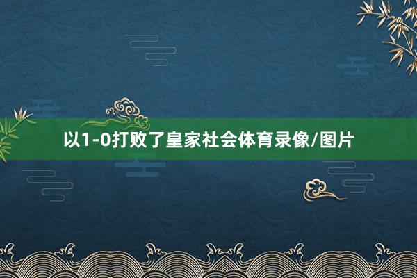 以1-0打败了皇家社会体育录像/图片