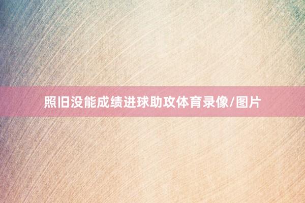 照旧没能成绩进球助攻体育录像/图片