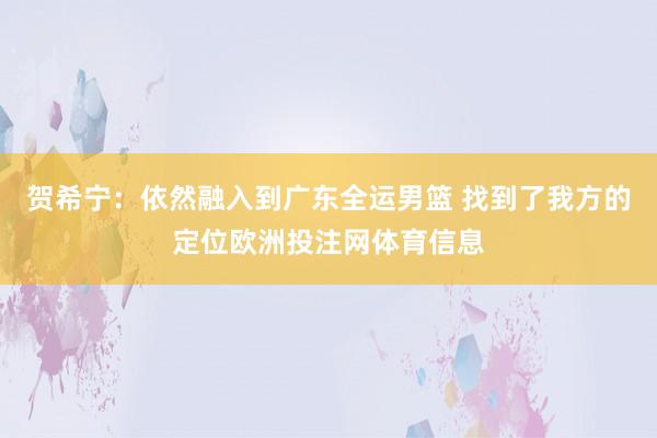 贺希宁：依然融入到广东全运男篮 找到了我方的定位欧洲投注网体育信息