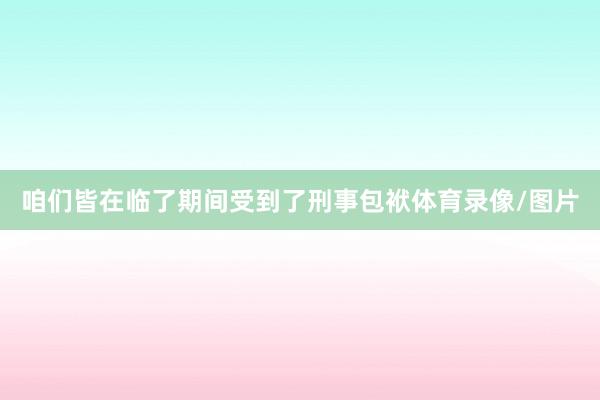 咱们皆在临了期间受到了刑事包袱体育录像/图片
