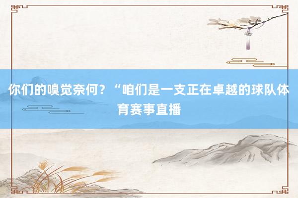 你们的嗅觉奈何？“咱们是一支正在卓越的球队体育赛事直播
