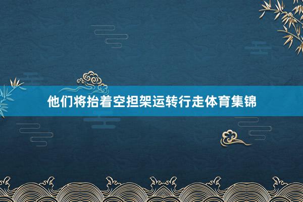 他们将抬着空担架运转行走体育集锦