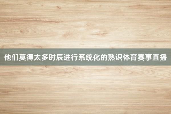 他们莫得太多时辰进行系统化的熟识体育赛事直播