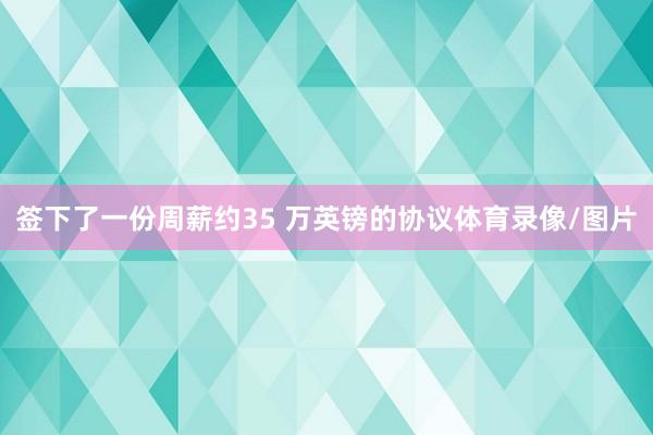 签下了一份周薪约35 万英镑的协议体育录像/图片