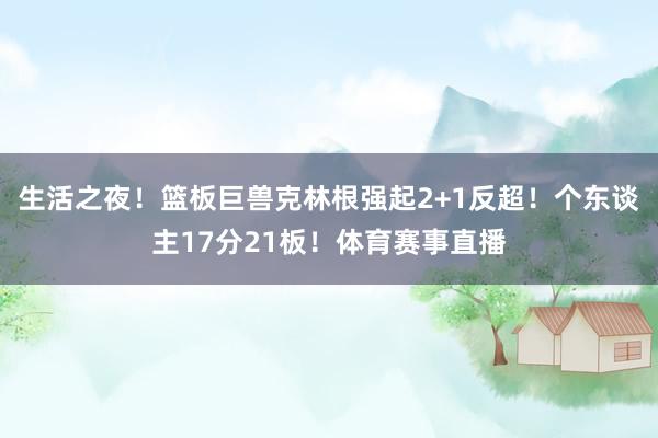 生活之夜！篮板巨兽克林根强起2+1反超！个东谈主17分21板！体育赛事直播