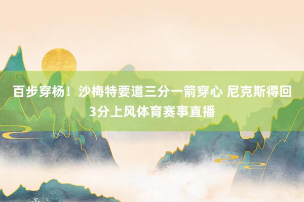 百步穿杨！沙梅特要道三分一箭穿心 尼克斯得回3分上风体育赛事直播