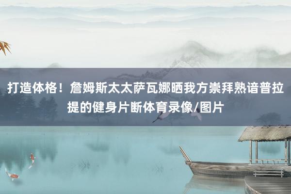 打造体格！詹姆斯太太萨瓦娜晒我方崇拜熟谙普拉提的健身片断体育录像/图片