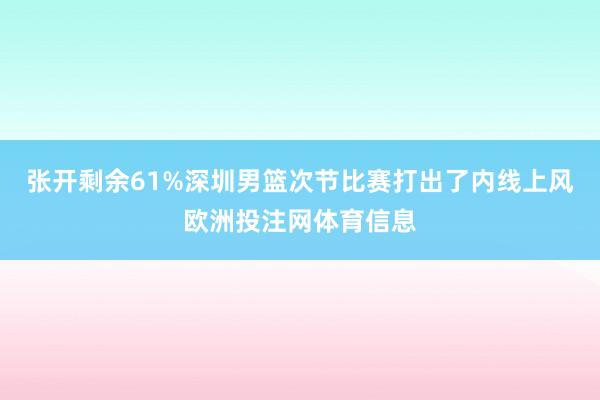 张开剩余61%深圳男篮次节比赛打出了内线上风欧洲投注网体育信息