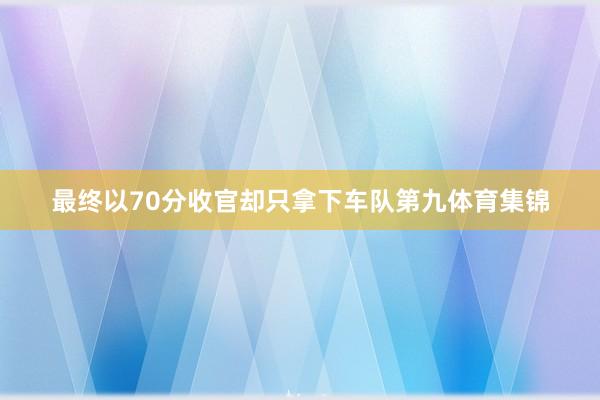 最终以70分收官却只拿下车队第九体育集锦