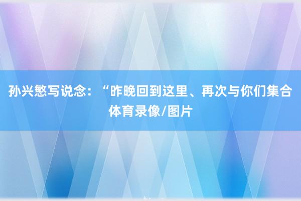 孙兴慜写说念：“昨晚回到这里、再次与你们集合体育录像/图片
