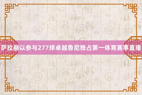 萨拉赫以参与277球卓越鲁尼独占第一体育赛事直播