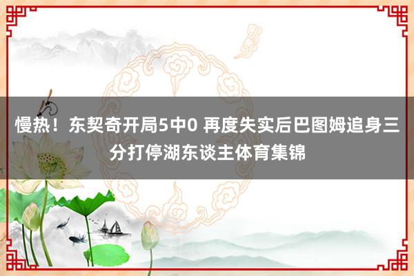 慢热！东契奇开局5中0 再度失实后巴图姆追身三分打停湖东谈主体育集锦