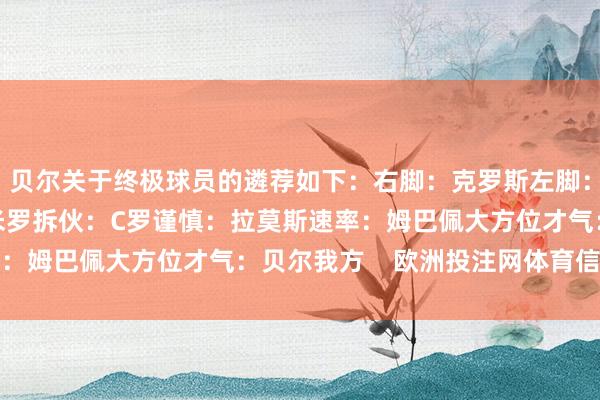 贝尔关于终极球员的遴荐如下：右脚：克罗斯左脚：贝尔我方决心：卡塞米罗拆伙：C罗谨慎：拉莫斯速率：姆巴佩大方位才气：贝尔我方    欧洲投注网体育信息