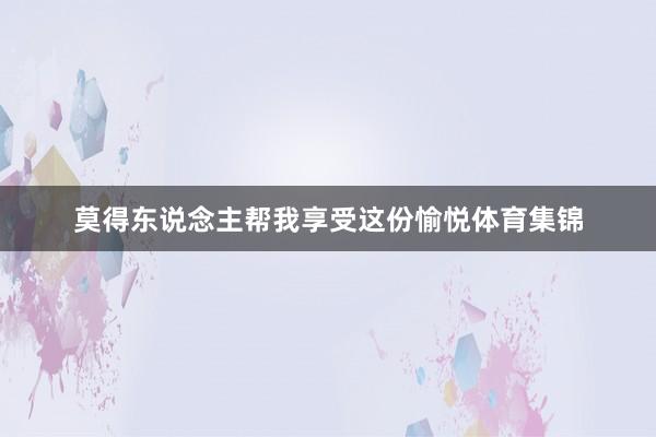 莫得东说念主帮我享受这份愉悦体育集锦