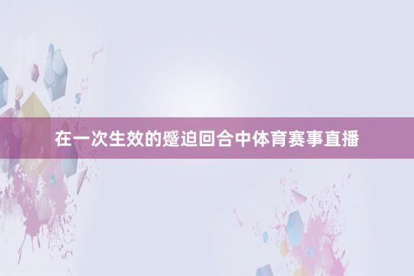 在一次生效的蹙迫回合中体育赛事直播