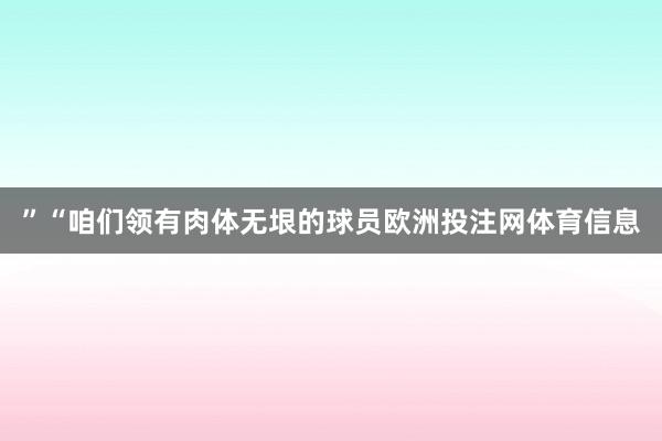 ”“咱们领有肉体无垠的球员欧洲投注网体育信息