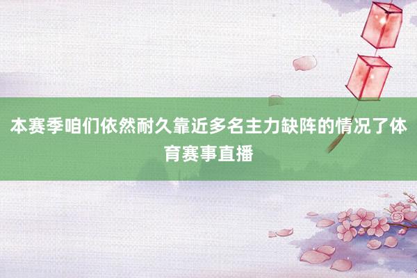 本赛季咱们依然耐久靠近多名主力缺阵的情况了体育赛事直播