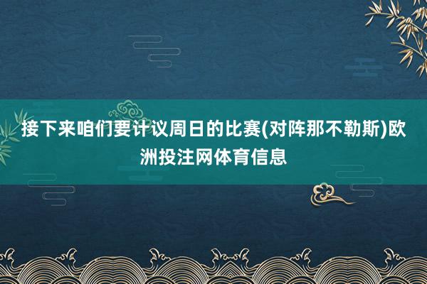 接下来咱们要计议周日的比赛(对阵那不勒斯)欧洲投注网体育信息