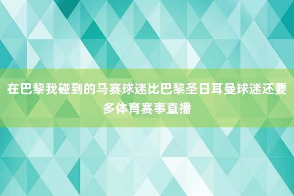 在巴黎我碰到的马赛球迷比巴黎圣日耳曼球迷还要多体育赛事直播