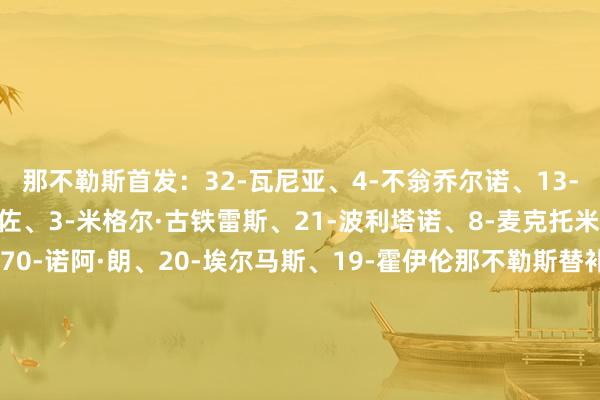 那不勒斯首发:32-瓦尼亚、4-不翁乔尔诺、13-拉赫马尼、22-迪洛伦佐、3-米格尔·古铁雷斯、21-波利塔诺、8-麦克托米奈、68-洛博特卡、70-诺阿·朗、20-埃尔马斯、19-霍伊伦那不勒斯替补:1-梅雷特、14-孔蒂尼、5-胡安、37-斯皮纳佐拉、35-马里亚努奇、17-奥利维拉、98-德基亚拉、95-普里斯科、27-卢卡维罗纳首发:1-蒙迪珀、37-科特查普、5-乌奈·努涅斯、6-瓦伦蒂尼、12-多马戈·布拉达里奇、3-马丁·弗雷塞、36-尼亚塞、63-罗伯托·加利亚尔迪尼、24-伯内德、9-阿明·萨尔、16-奥尔班维罗纳替补:94-托尼奥洛、34-佩里利、15-尼尔森、2-奥耶戈克、23-埃博塞、19-斯洛特萨格、70-占姆、21-哈鲁伊、20-卡斯塔诺斯、4-圣地亚哥、8-塞尔达、73-穆斯拉蒂、17-吉奥瓦尼、25-丹尼尔·莫斯克拉【赛前信息】 欧洲投注网体育信息