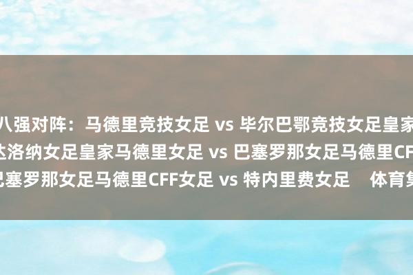 八强对阵：马德里竞技女足 vs 毕尔巴鄂竞技女足皇家社会女足 vs 莱万特巴达洛纳女足皇家马德里女足 vs 巴塞罗那女足马德里CFF女足 vs 特内里费女足    体育集锦