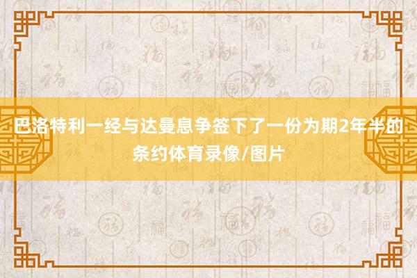 巴洛特利一经与达曼息争签下了一份为期2年半的条约体育录像/图片