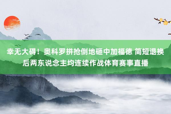 幸无大碍！奥科罗拼抢倒地砸中加福德 简短退换后两东说念主均连续作战体育赛事直播