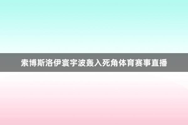 索博斯洛伊寰宇波轰入死角体育赛事直播