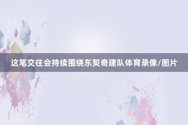 这笔交往会持续围绕东契奇建队体育录像/图片