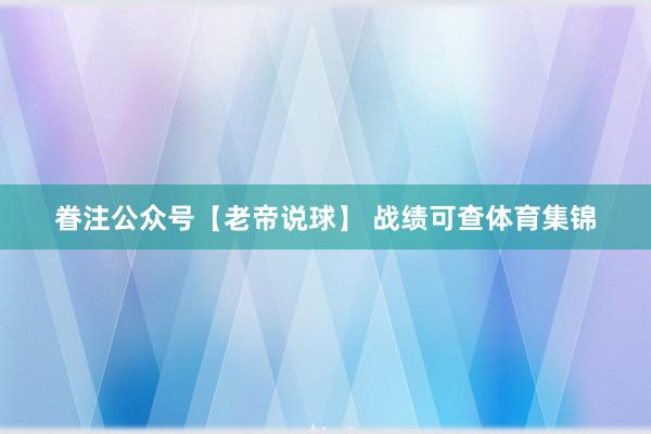 眷注公众号【老帝说球】 战绩可查体育集锦