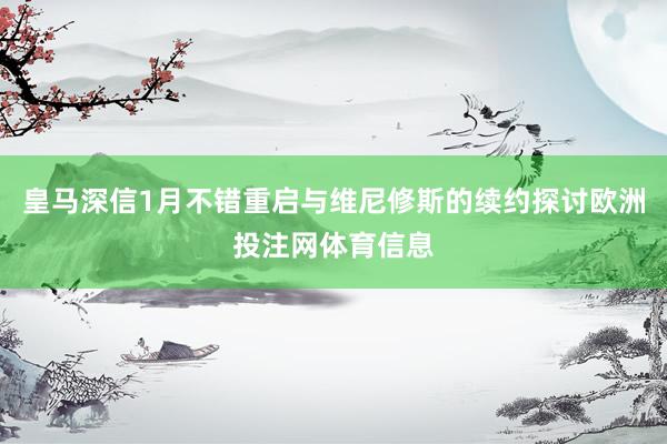 皇马深信1月不错重启与维尼修斯的续约探讨欧洲投注网体育信息