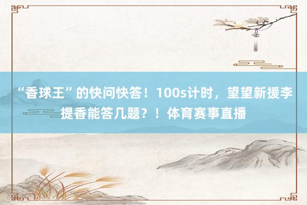 “香球王”的快问快答！100s计时，望望新援李提香能答几题？！体育赛事直播