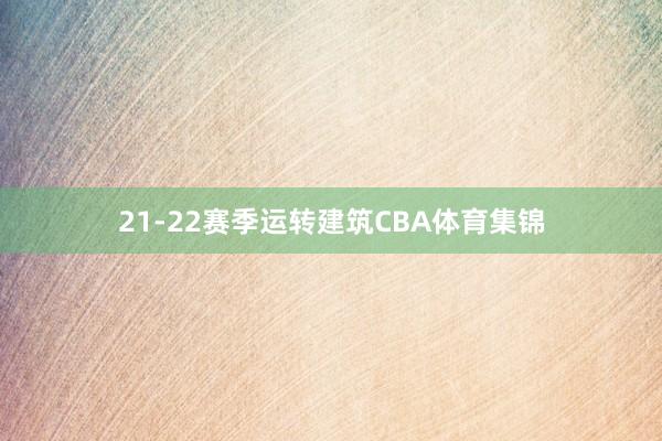 21-22赛季运转建筑CBA体育集锦