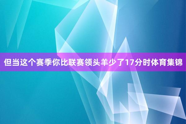 但当这个赛季你比联赛领头羊少了17分时体育集锦